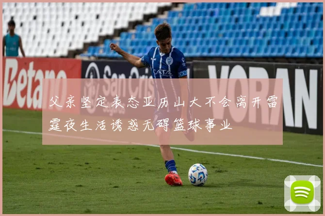 父亲坚定表态亚历山大不会离开雷霆夜生活诱惑无碍篮球事业
