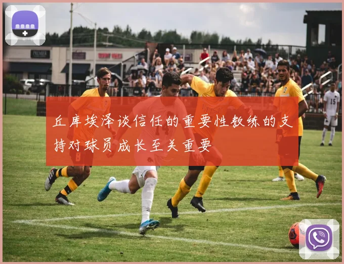 丘库埃泽谈信任的重要性教练的支持对球员成长至关重要