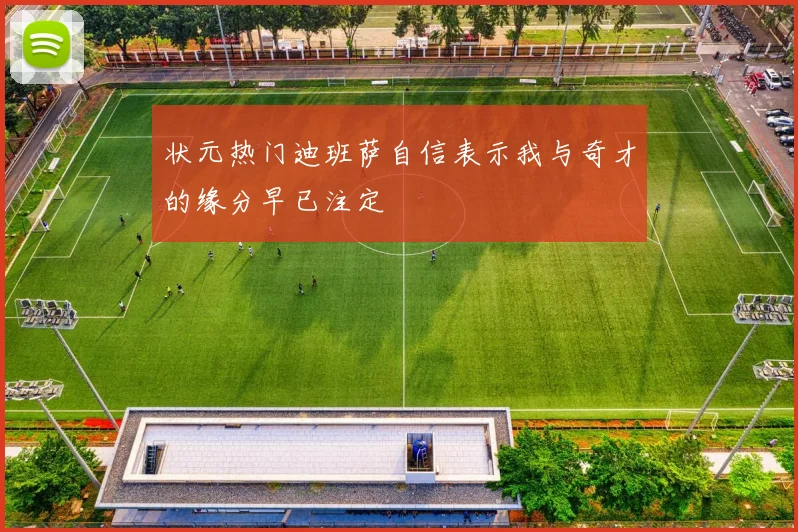 状元热门迪班萨自信表示我与奇才的缘分早已注定