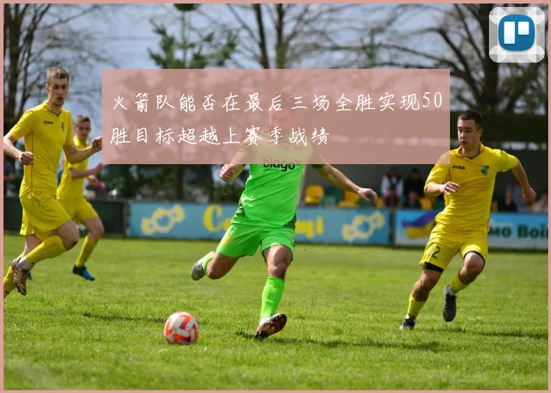 火箭队能否在最后三场全胜实现50胜目标超越上赛季战绩