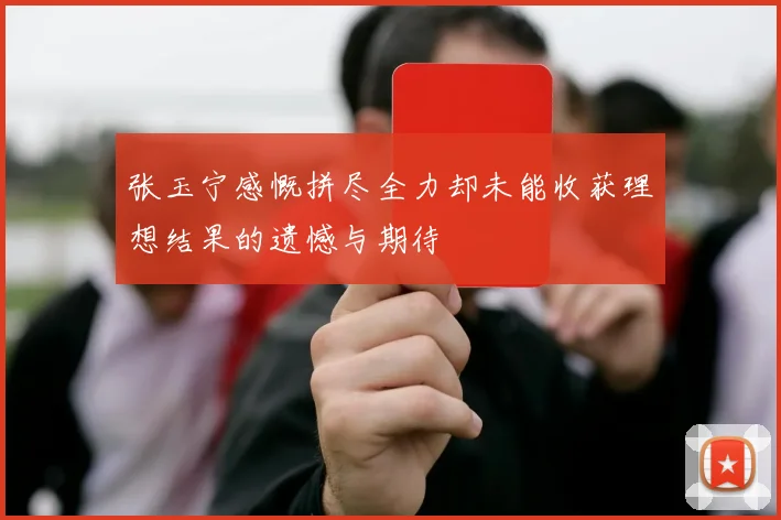 张玉宁感慨拼尽全力却未能收获理想结果的遗憾与期待