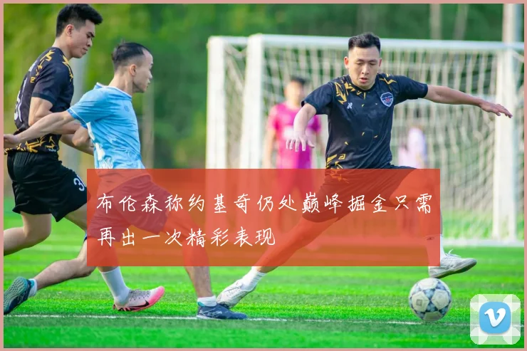 布伦森称约基奇仍处巅峰掘金只需再出一次精彩表现