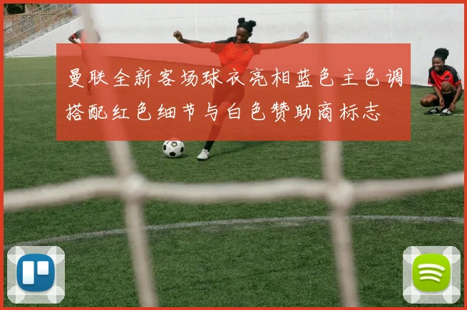 曼联全新客场球衣亮相蓝色主色调搭配红色细节与白色赞助商标志