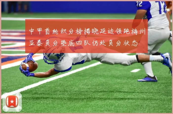 中甲首轮积分榜揭晓延边领跑梅州亚泰负分垫底四队仍处负分状态