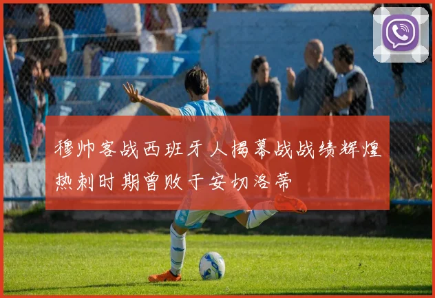 穆帅客战西班牙人揭幕战战绩辉煌热刺时期曾败于安切洛蒂