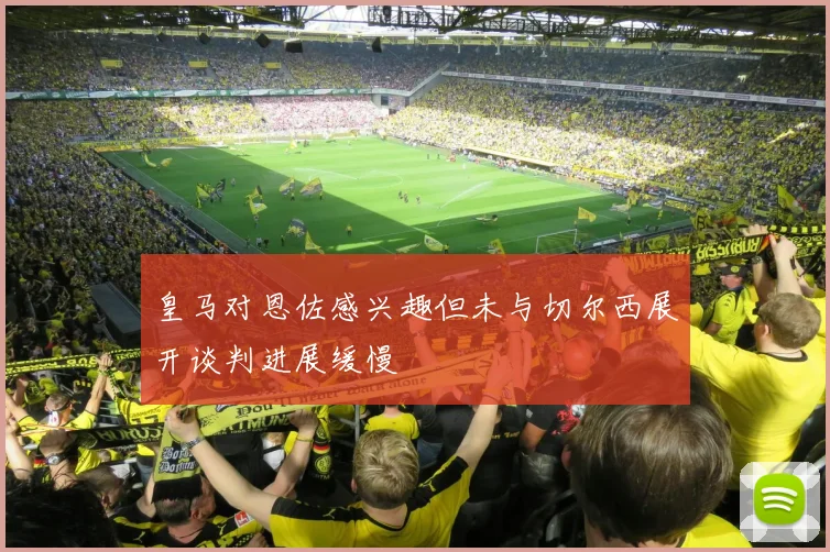 皇马对恩佐感兴趣但未与切尔西展开谈判进展缓慢