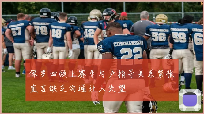保罗回顾上赛季与卢指导关系紧张直言缺乏沟通让人失望
