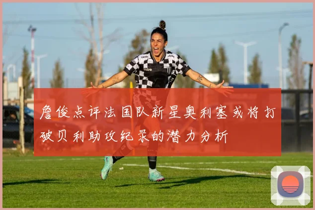 詹俊点评法国队新星奥利塞或将打破贝利助攻纪录的潜力分析