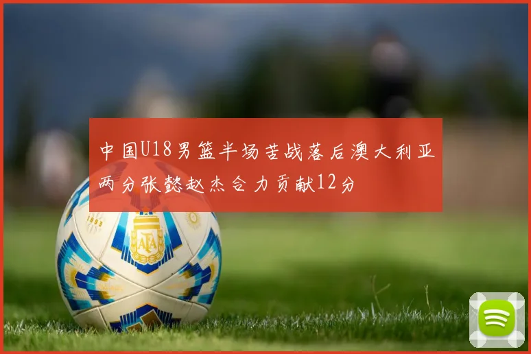 中国U18男篮半场苦战落后澳大利亚两分张懿赵杰合力贡献12分