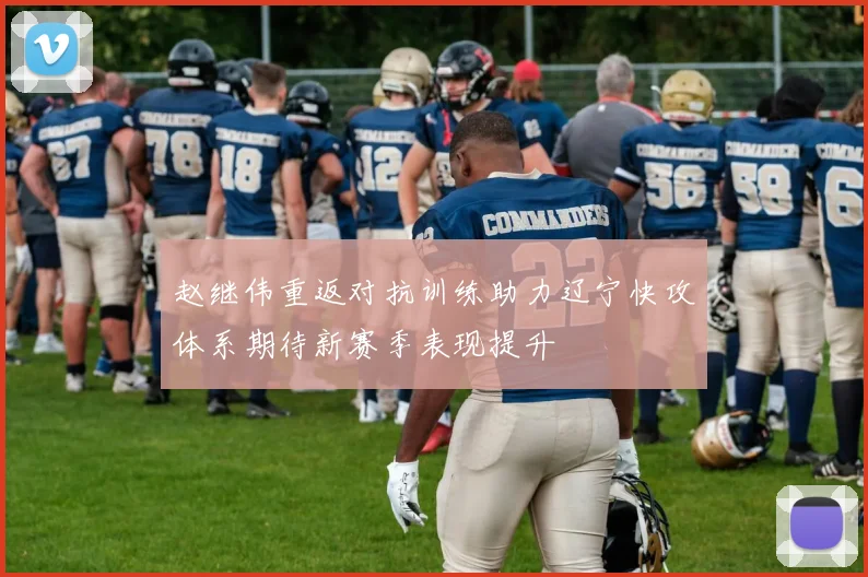 赵继伟重返对抗训练助力辽宁快攻体系期待新赛季表现提升