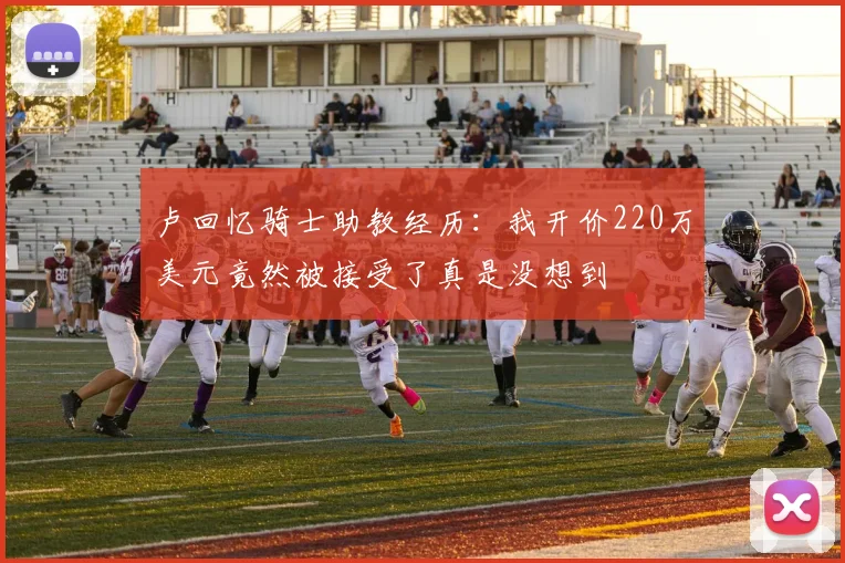 卢回忆骑士助教经历：我开价220万美元竟然被接受了真是没想到