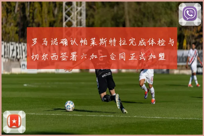 罗马诺确认帕莱斯特拉完成体检与切尔西签署六加一合同正式加盟
