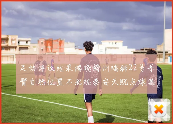 足协评议结果揭晓赣州瑞狮22号手臂自然位置不犯规泰安天贶点球漏判引争议