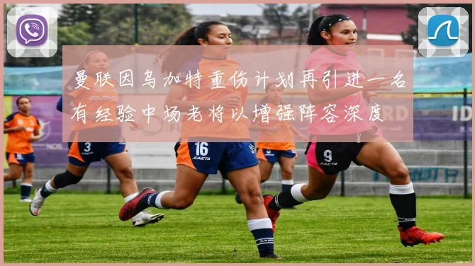 曼联因乌加特重伤计划再引进一名有经验中场老将以增强阵容深度