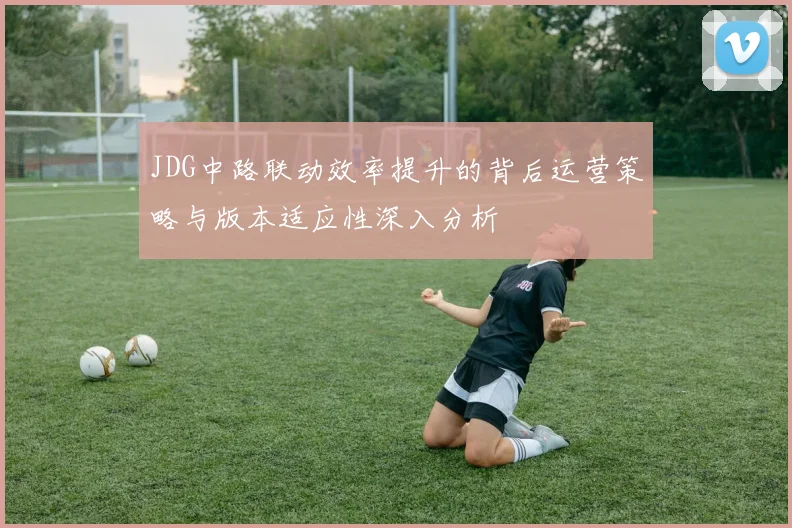 JDG中路联动效率提升的背后运营策略与版本适应性深入分析