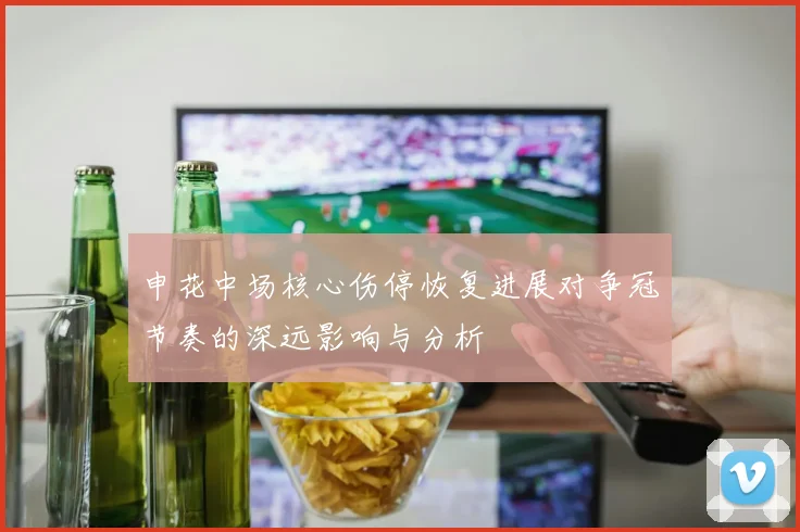 申花中场核心伤停恢复进展对争冠节奏的深远影响与分析