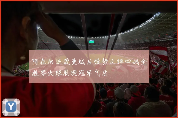 阿森纳逆袭曼城后强势反弹四战全胜零失球展现冠军气质