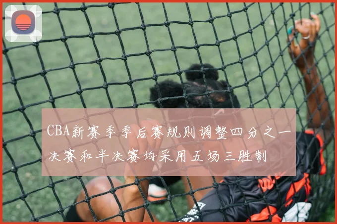 CBA新赛季季后赛规则调整四分之一决赛和半决赛均采用五场三胜制