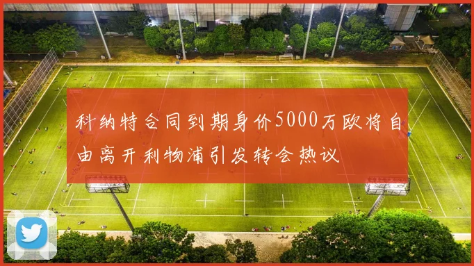 科纳特合同到期身价5000万欧将自由离开利物浦引发转会热议