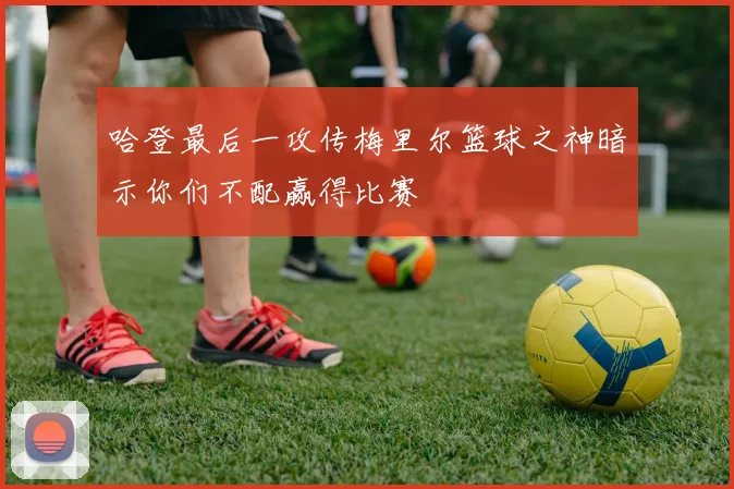 哈登最后一攻传梅里尔篮球之神暗示你们不配赢得比赛