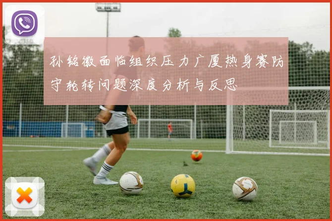 孙铭徽面临组织压力广厦热身赛防守轮转问题深度分析与反思