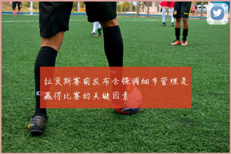 拉莫斯赛前发布会强调细节管理是赢得比赛的关键因素