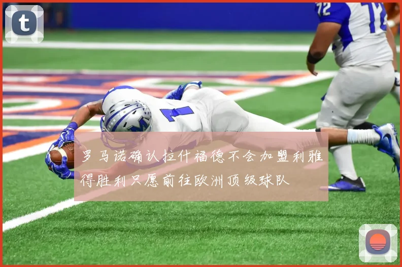 罗马诺确认拉什福德不会加盟利雅得胜利只愿前往欧洲顶级球队