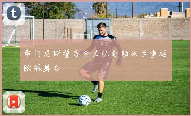 希门尼斯誓言全力以赴助米兰重返欧冠舞台