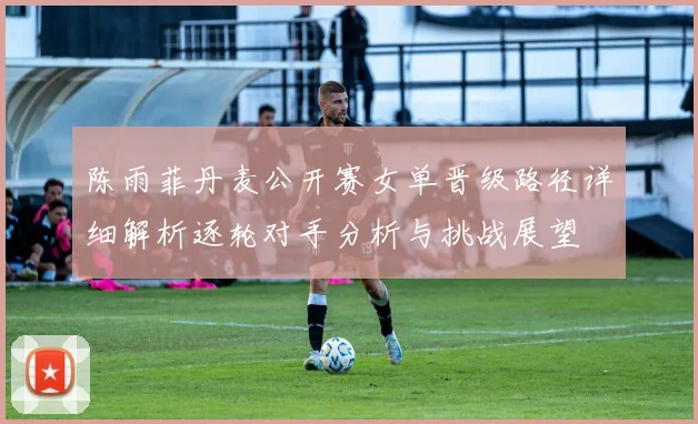 陈雨菲丹麦公开赛女单晋级路径详细解析逐轮对手分析与挑战展望