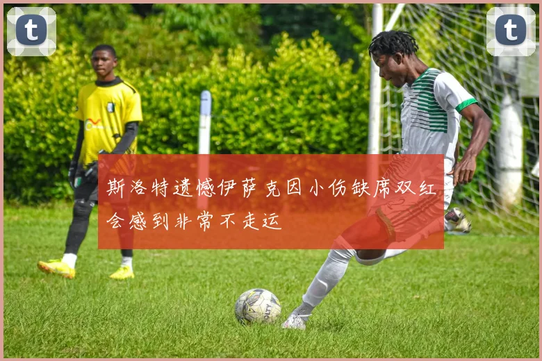 斯洛特遗憾伊萨克因小伤缺席双红会感到非常不走运