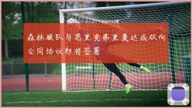 森林狼队与恩里克弗里曼达成双向合同协议即将签署