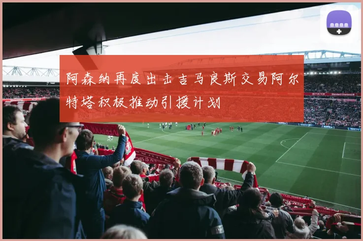 阿森纳再度出击吉马良斯交易阿尔特塔积极推动引援计划