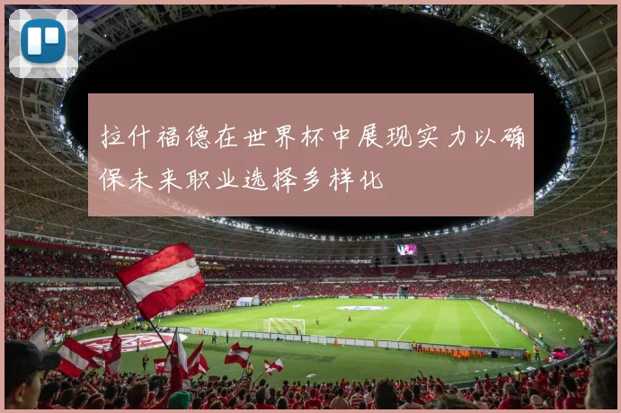 拉什福德在世界杯中展现实力以确保未来职业选择多样化