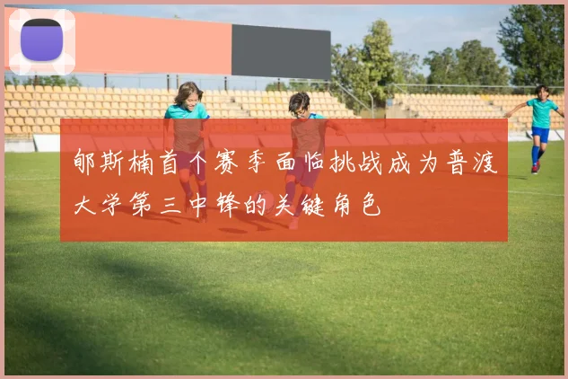 郇斯楠首个赛季面临挑战成为普渡大学第三中锋的关键角色