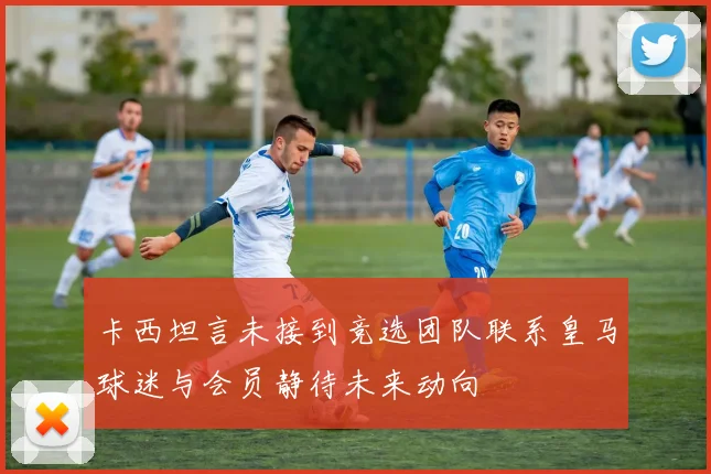 卡西坦言未接到竞选团队联系皇马球迷与会员静待未来动向