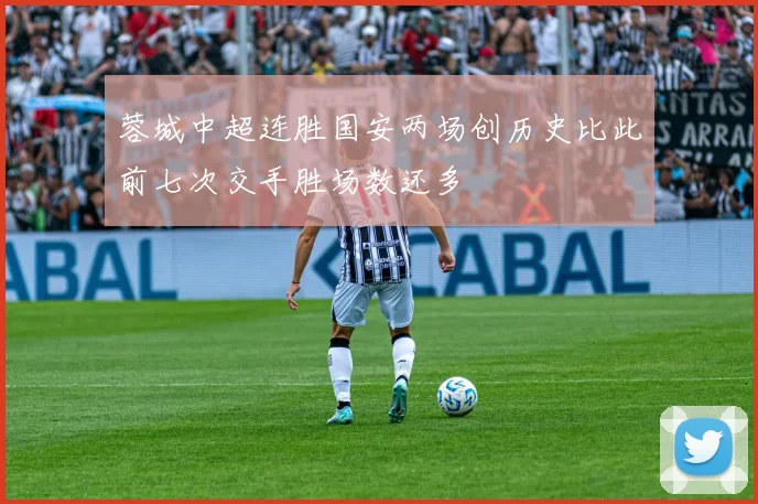 蓉城中超连胜国安两场创历史比此前七次交手胜场数还多