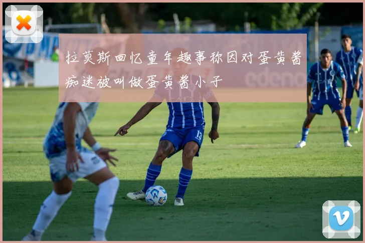 拉莫斯回忆童年趣事称因对蛋黄酱痴迷被叫做蛋黄酱小子